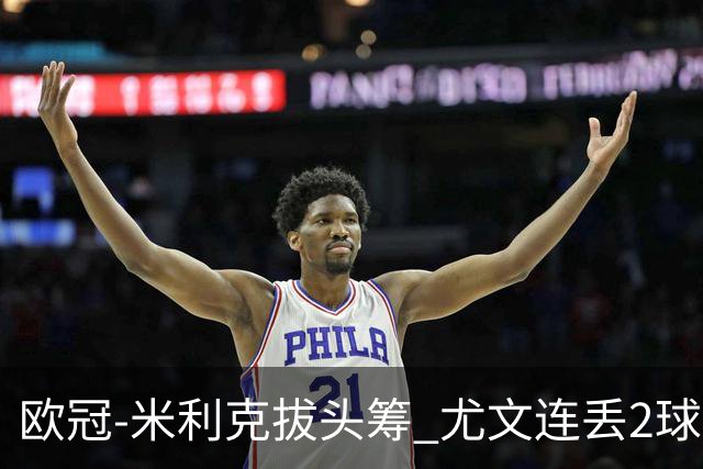 欧冠-米利克拔头筹 尤文连丢2球1-2遭逆转连败
